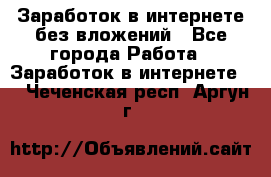 Заработок в интернете без вложений - Все города Работа » Заработок в интернете   . Чеченская респ.,Аргун г.